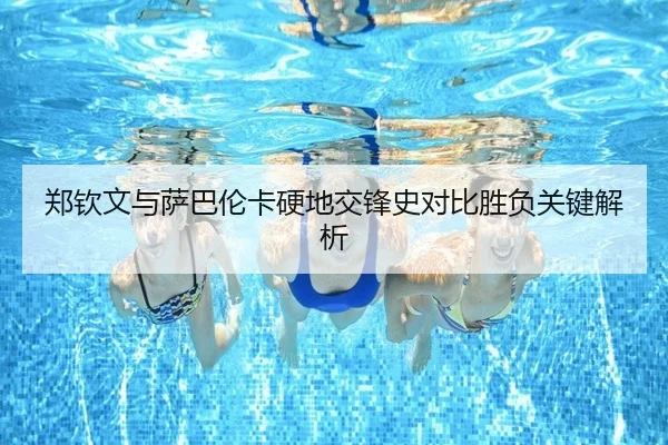 郑钦文与萨巴伦卡硬地交锋史对比胜负关键解析